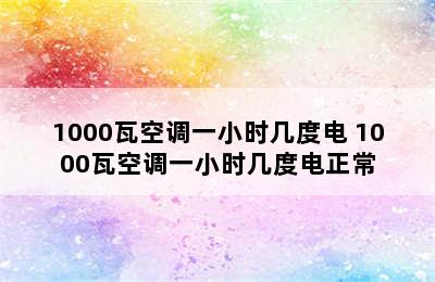 1000瓦空调一小时几度电 1000瓦空调一小时几度电正常